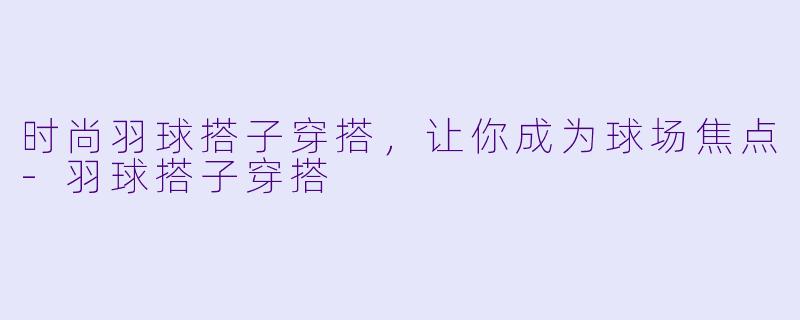 时尚羽球搭子穿搭，让你成为球场焦点-羽球搭子穿搭