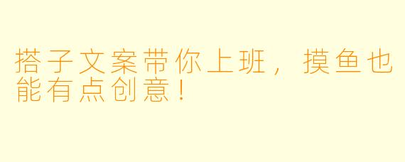 搭子文案带你上班，摸鱼也能有点创意！