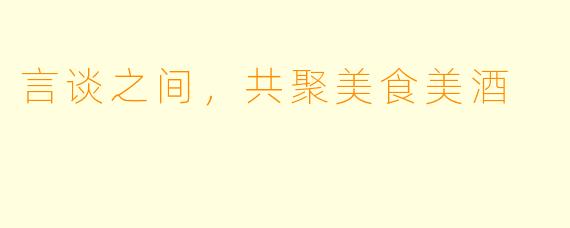 言谈之间，共聚美食美酒 
