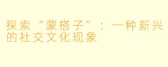 探索“蒙搭子”：一种新兴的社交文化现象