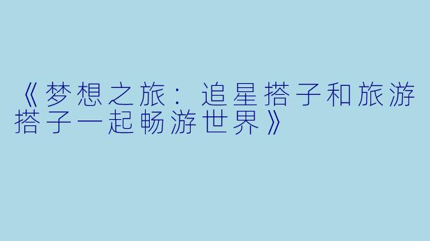 《梦想之旅：追星搭子和旅游搭子一起畅游世界》