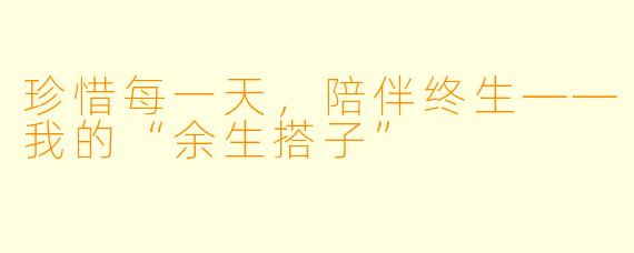 珍惜每一天，陪伴终生——我的“余生搭子”