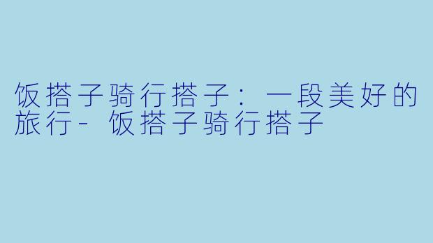 饭搭子骑行搭子：一段美好的旅行-饭搭子骑行搭子