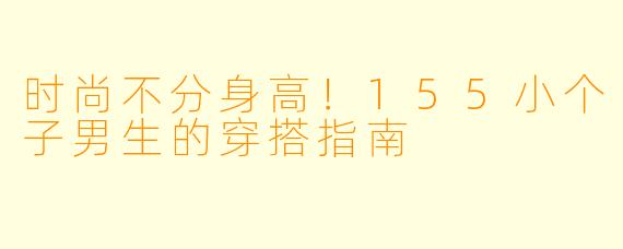 时尚不分身高！155小个子男生的穿搭指南