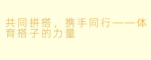 共同拼搭,携手同行——体育搭子的力量