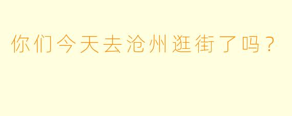 你们今天去沧州逛街了吗？