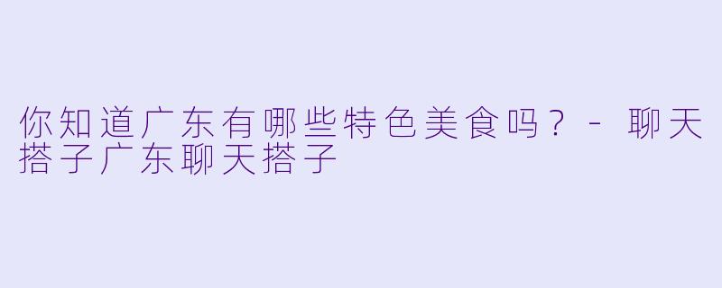 你知道广东有哪些特色美食吗？