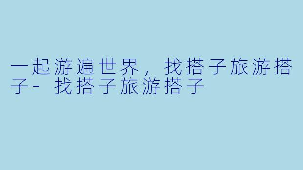 一起游遍世界,找搭子旅游搭子