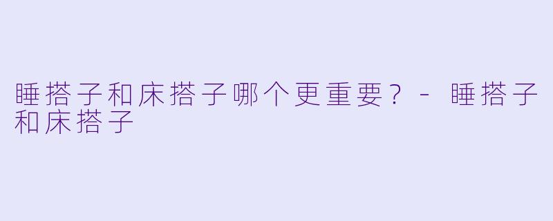 睡搭子和床搭子哪个更重要？