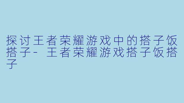 探讨王者荣耀游戏中的搭子饭搭子