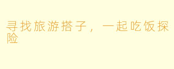 寻找旅游搭子，一起吃饭探险
