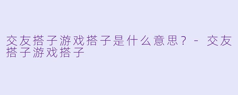 交友搭子游戏搭子是什么意思？