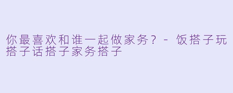 你最喜欢和谁一起做家务？