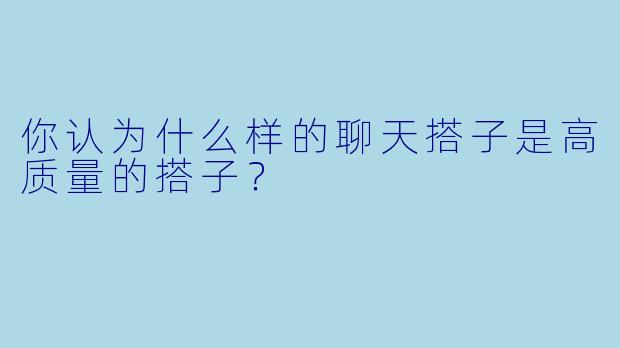 你认为什么样的聊天搭子是高质量的搭子?