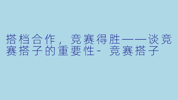 搭档合作，竞赛得胜——谈竞赛搭子的重要性-竞赛搭子
