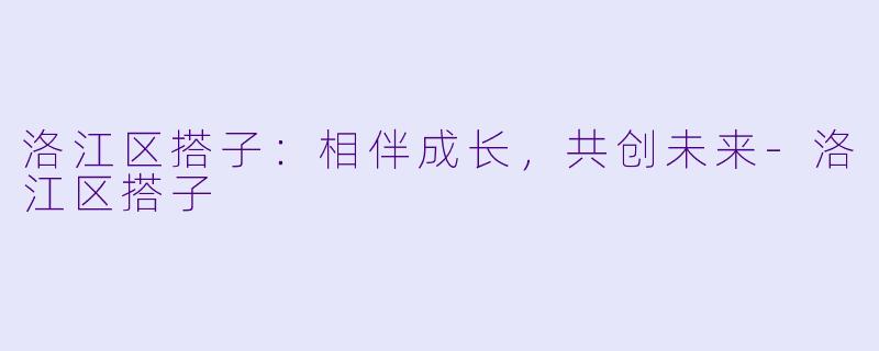 洛江区搭子：相伴成长，共创未来-洛江区搭子