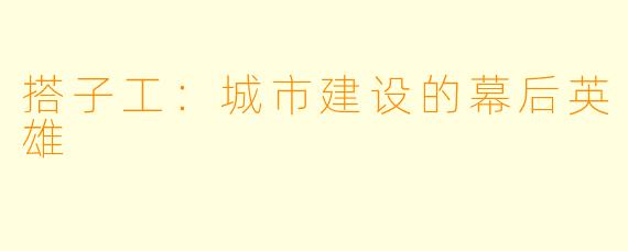 搭子工：城市建设的幕后英雄