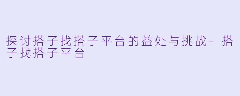 探讨搭子找搭子平台的益处与挑战-搭子找搭子平台