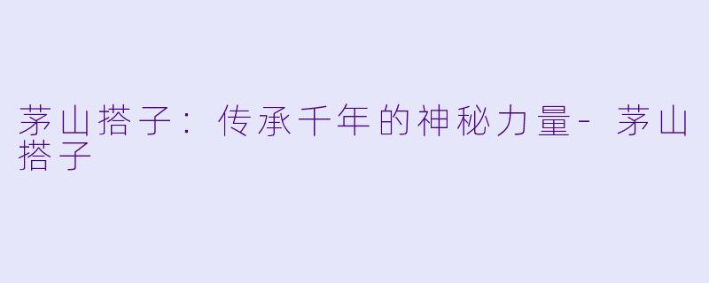 茅山搭子：传承千年的神秘力量-茅山搭子