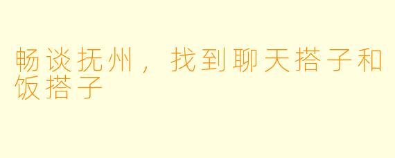 畅谈抚州，找到聊天搭子和饭搭子
