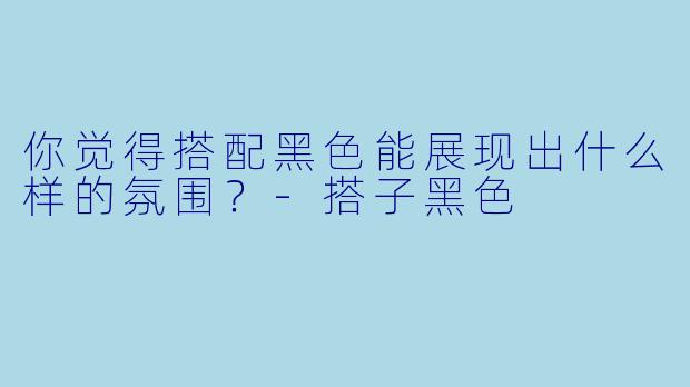 你觉得搭配黑色能展现出什么样的氛围？