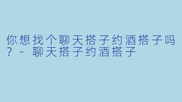 你想找个聊天搭子约酒搭子吗？
