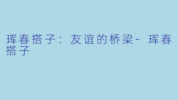 珲春搭子：友谊的桥梁-珲春搭子