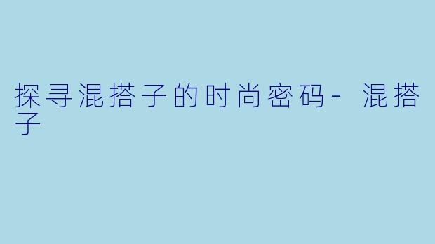 探寻混搭子的时尚密码-混搭子