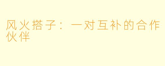 风火搭子：一对互补的合作伙伴