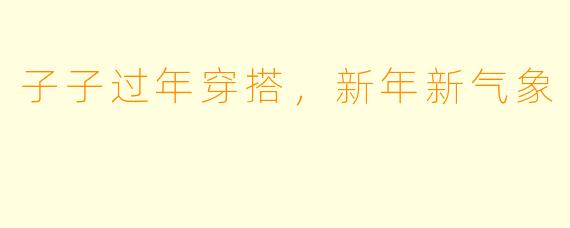 子子过年穿搭,新年新气象