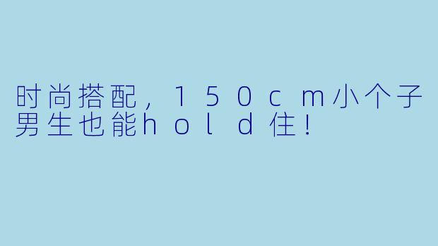 时尚搭配，150cm小个子男生也能hold住！