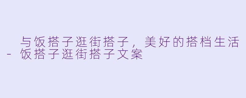  与饭搭子逛街搭子，美好的搭档生活-饭搭子逛街搭子文案