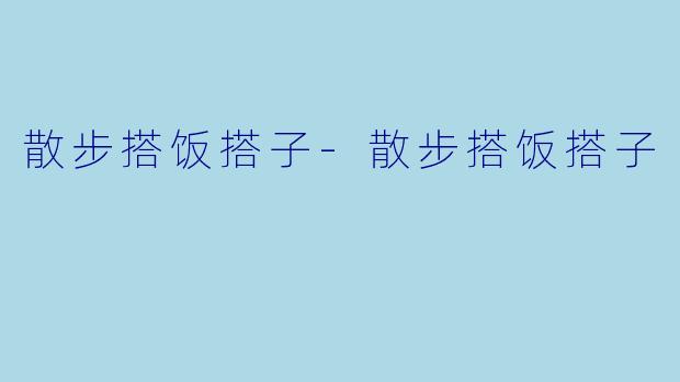 散步搭饭搭子-散步搭饭搭子