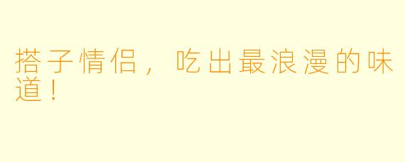 搭子情侣，吃出最浪漫的味道！