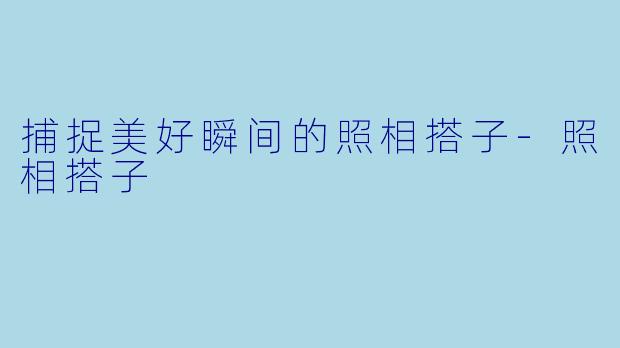 捕捉美好瞬间的照相搭子