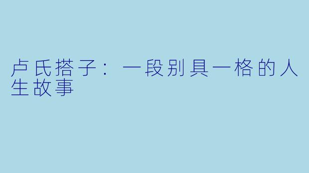 卢氏搭子：一段别具一格的人生故事