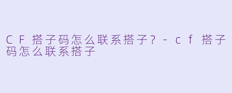 CF搭子码怎么联系搭子？-cf搭子码怎么联系搭子