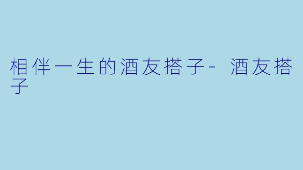 相伴一生的酒友搭子-酒友搭子