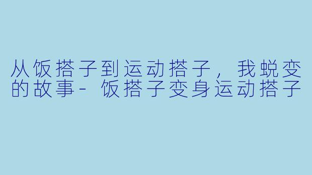 从饭搭子到运动搭子，我蜕变的故事-饭搭子变身运动搭子