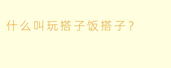 什么叫玩搭子饭搭子？