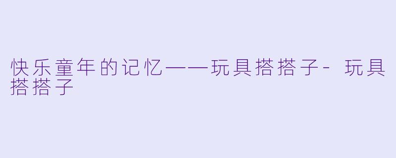 快乐童年的记忆——玩具搭搭子-玩具搭搭子