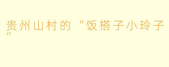 贵州山村的“饭搭子小玲子”