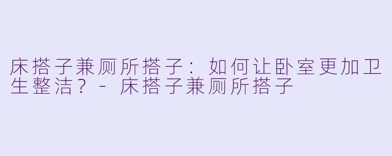床搭子兼厕所搭子：如何让卧室更加卫生整洁？-床搭子兼厕所搭子