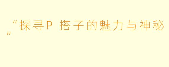 “探寻P搭子的魅力与神秘”