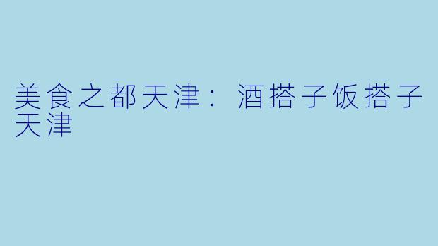 美食之都天津:酒搭子饭搭子天津