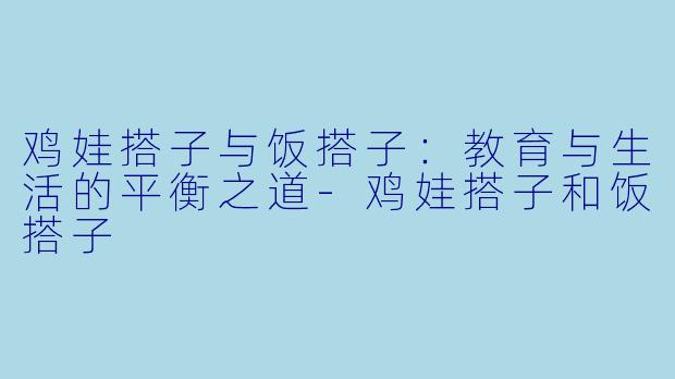 鸡娃搭子与饭搭子：教育与生活的平衡之道-鸡娃搭子和饭搭子