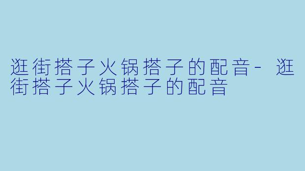 逛街搭子火锅搭子的配音