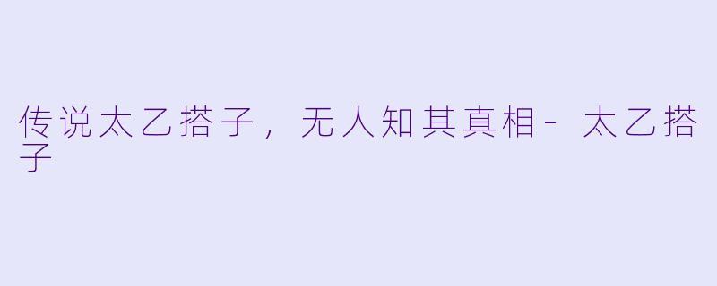 传说太乙搭子，无人知其真相-太乙搭子