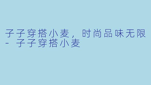 子子穿搭小麦，时尚品味无限-子子穿搭小麦