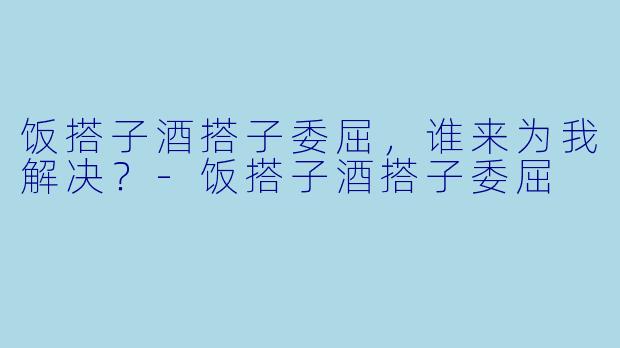 饭搭子酒搭子委屈，谁来为我解决？-饭搭子酒搭子委屈